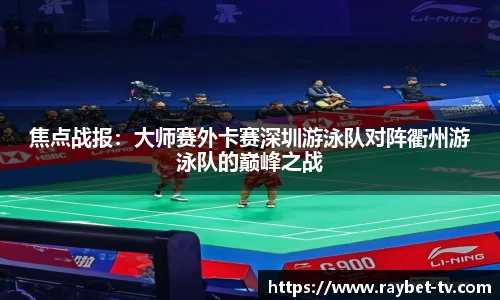 焦点战报：大师赛外卡赛深圳游泳队对阵衢州游泳队的巅峰之战