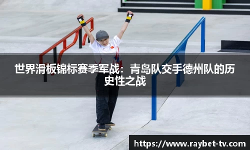 世界滑板锦标赛季军战：青岛队交手德州队的历史性之战